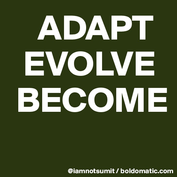     ADAPT
  EVOLVE
 BECOME
