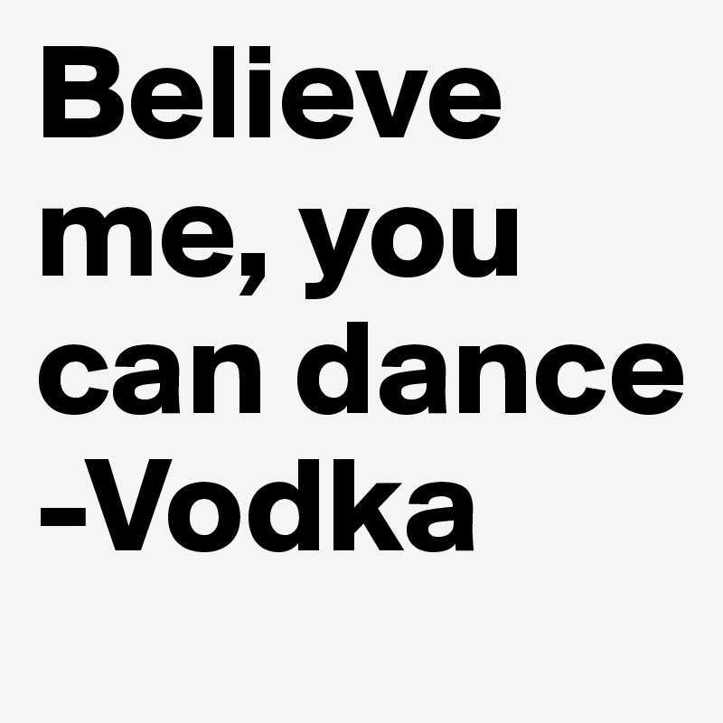 Believe me, you can dance -Vodka