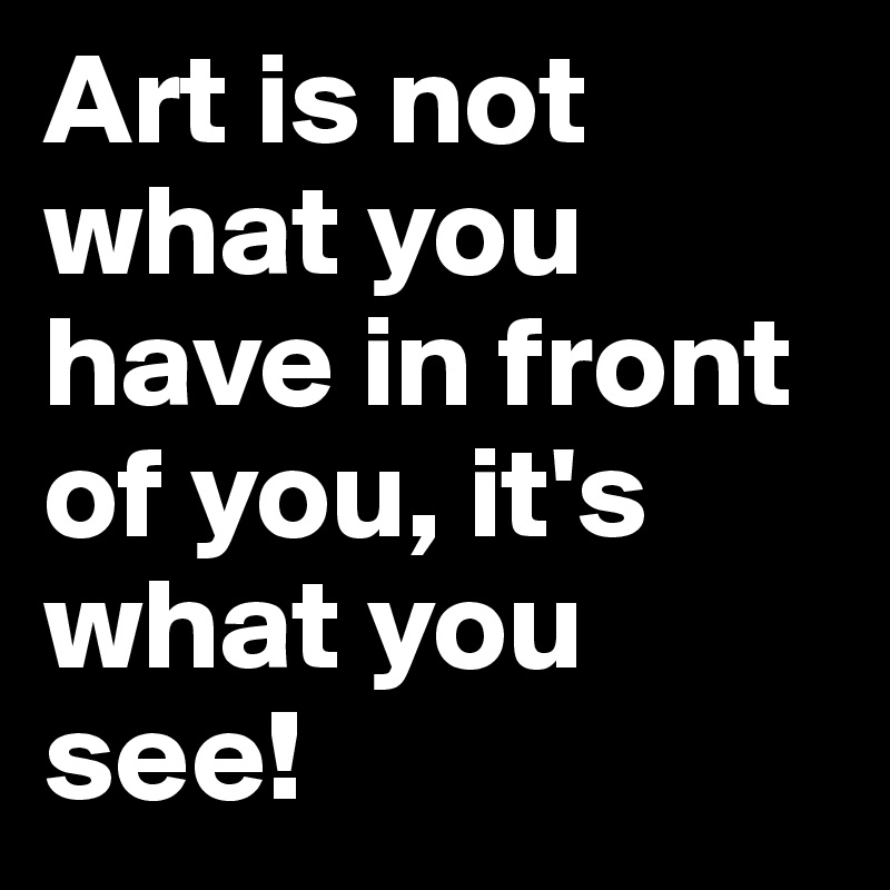 Art is not what you have in front of you, it's what you see!