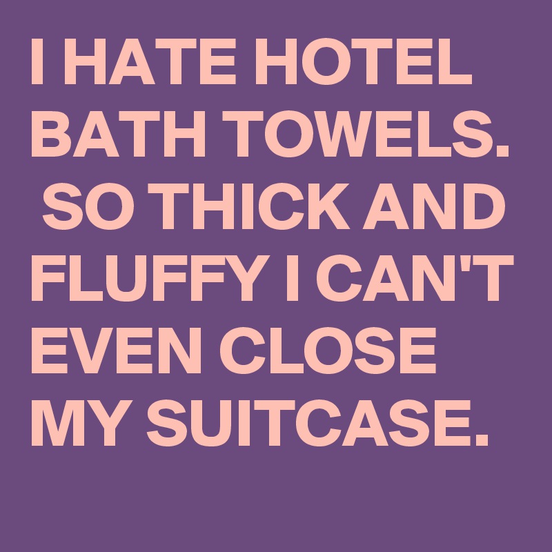 I HATE HOTEL BATH TOWELS.  SO THICK AND FLUFFY I CAN'T EVEN CLOSE MY SUITCASE. 