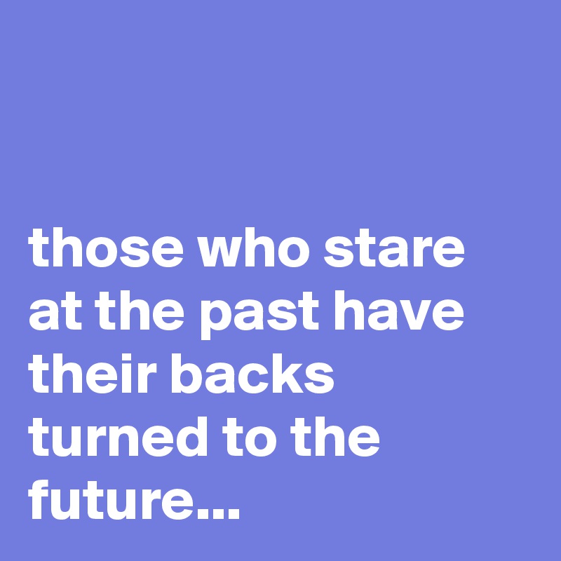 


those who stare at the past have their backs turned to the future...
