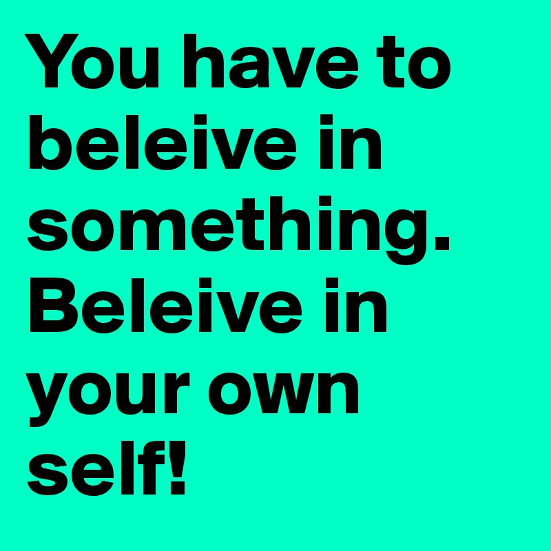 You have to beleive in something. Beleive in your own self! 
