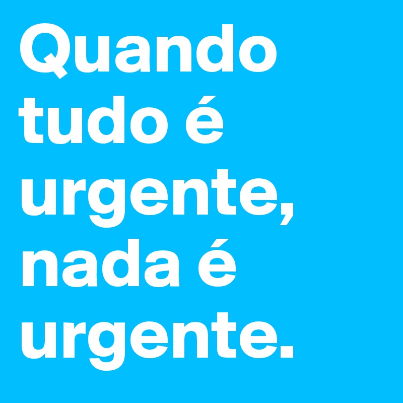 Quando tudo é urgente, nada é urgente.