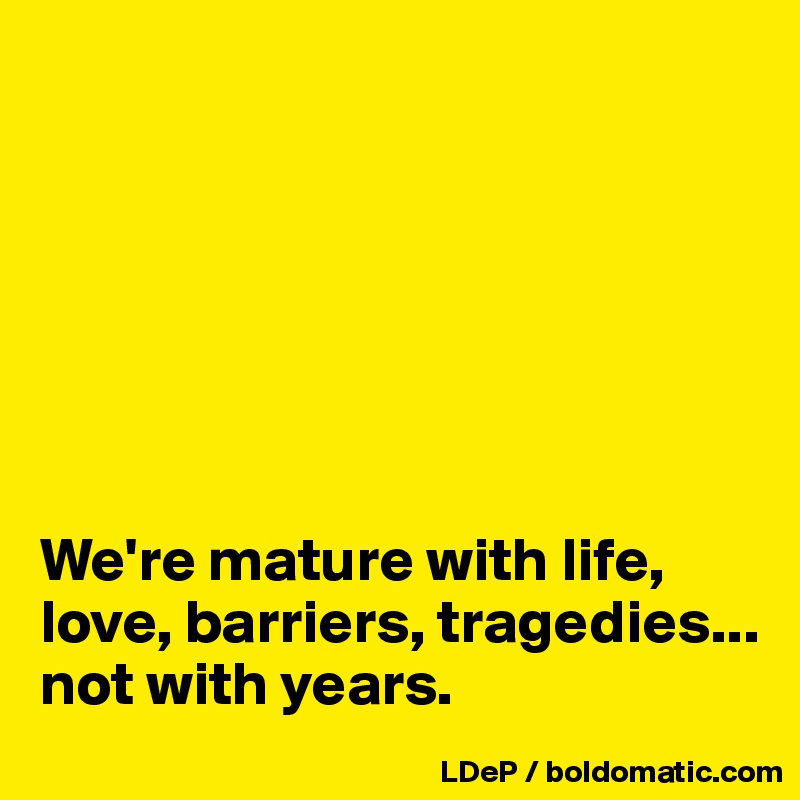 







We're mature with life, love, barriers, tragedies... not with years. 