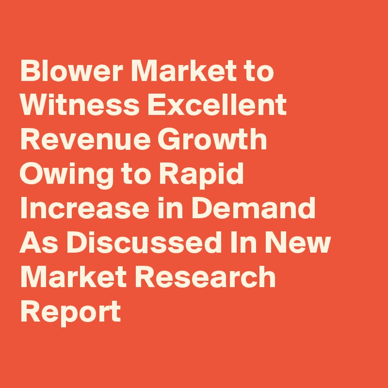 
Blower Market to Witness Excellent Revenue Growth Owing to Rapid Increase in Demand As Discussed In New Market Research Report
