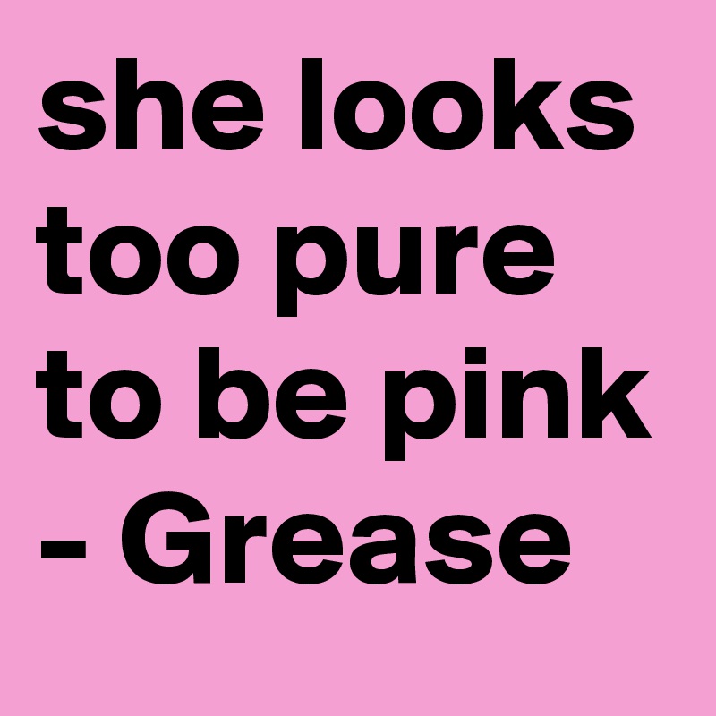 she looks too pure to be pink - Grease
