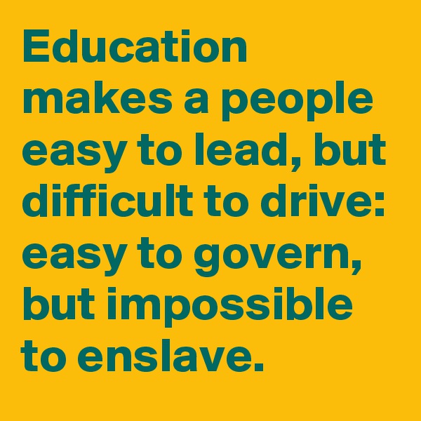 Education makes a people easy to lead, but difficult to drive: easy to govern, but impossible to enslave.