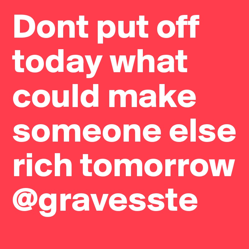 Dont Put Off Today What Could Make Someone Else Rich Tomorrow Gravesste Post By Steg On Boldomatic