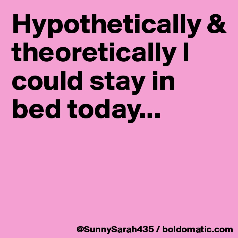 Hypothetically &
theoretically I could stay in bed today...


