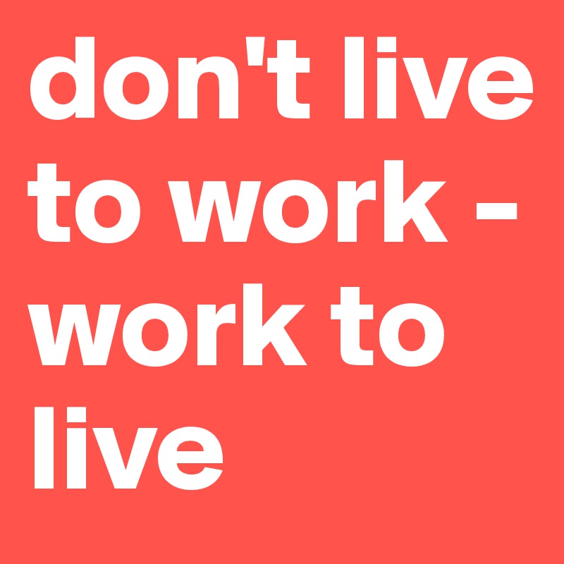 don't live to work - work to live