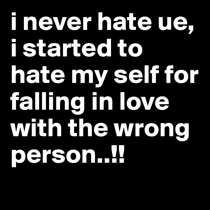 i never hate ue,
i started to hate my self for falling in love with the wrong person..!!
