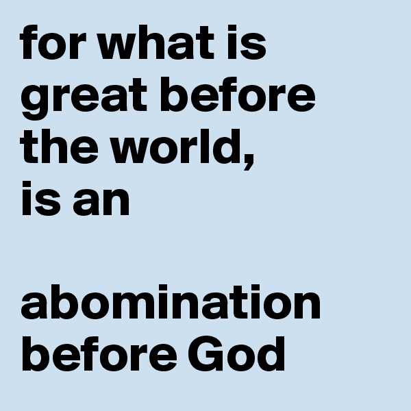 for what is great before the world, 
is an

abomination before God