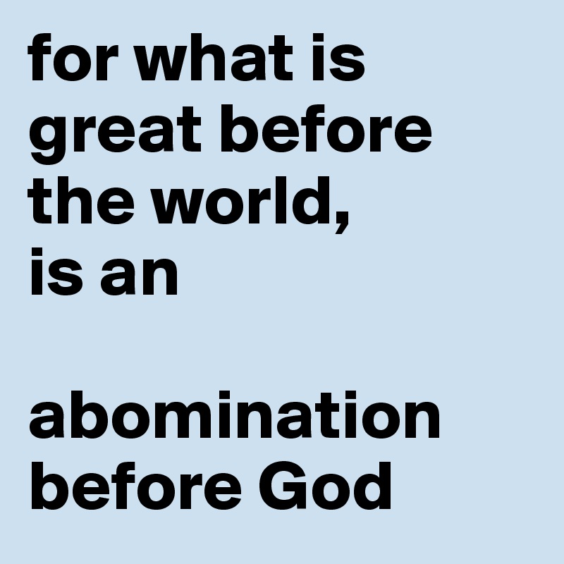 for what is great before the world, 
is an

abomination before God