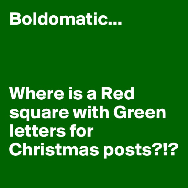 Boldomatic...



Where is a Red square with Green letters for Christmas posts?!?
