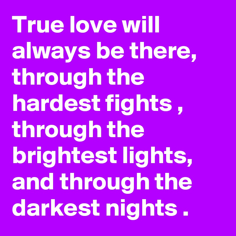 True love will always be there, through the hardest fights , through the brightest lights, and through the darkest nights .