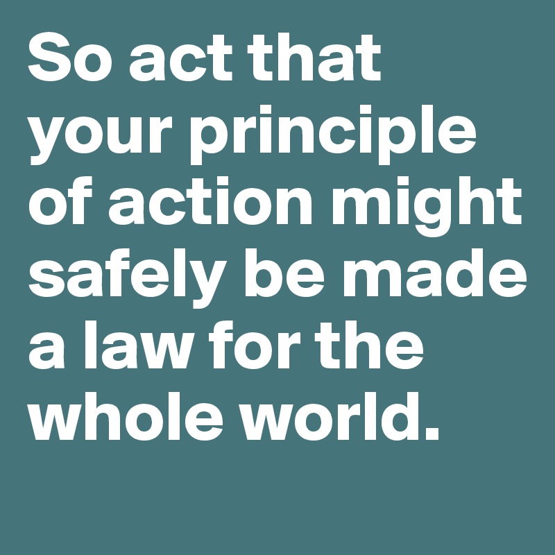 So act that your principle of action might safely be made a law for the whole world.