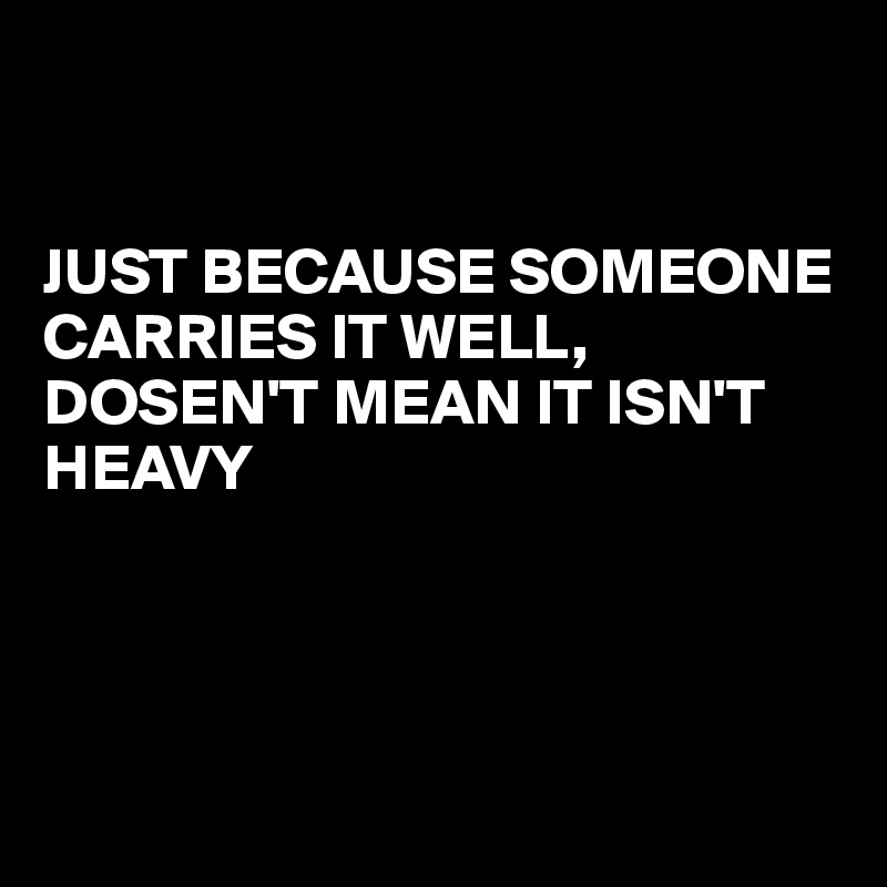 


JUST BECAUSE SOMEONE CARRIES IT WELL, DOSEN'T MEAN IT ISN'T HEAVY




