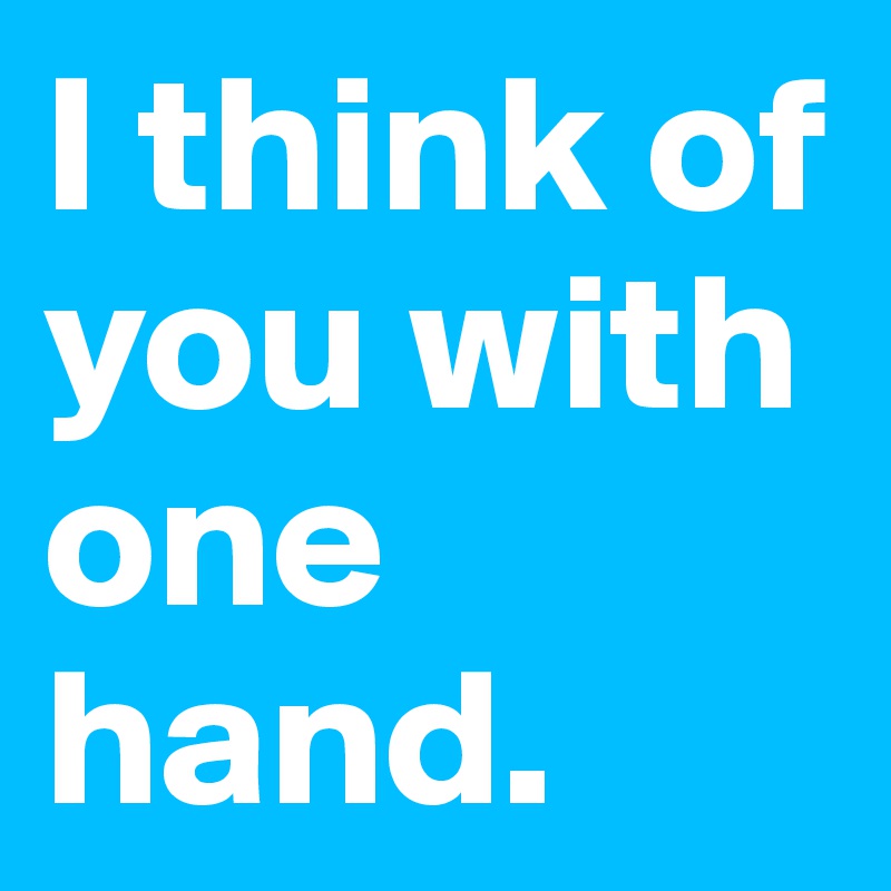 I think of you with one hand.