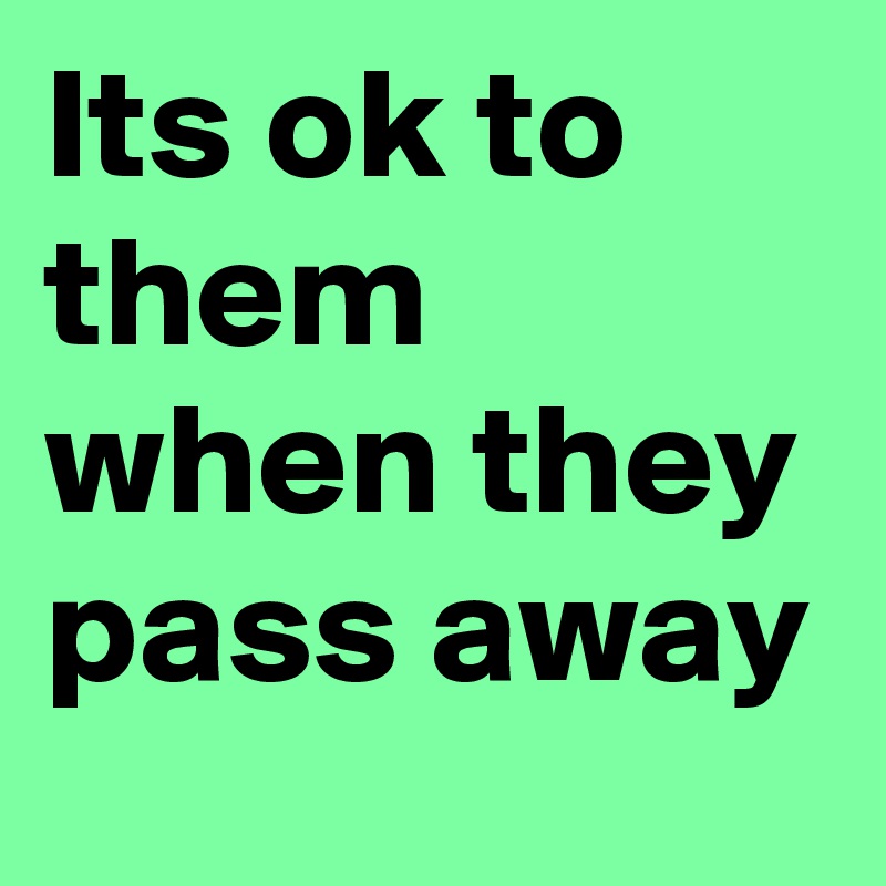 Its ok to them when they pass away