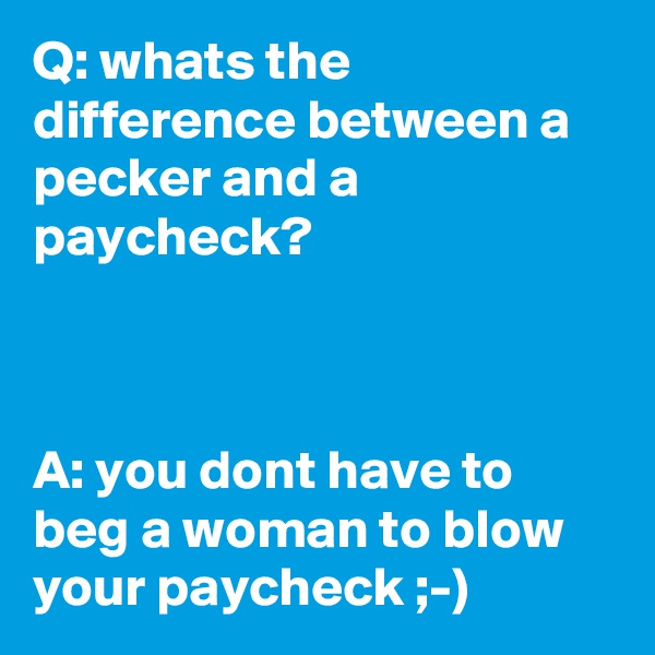 Q: whats the difference between a pecker and a paycheck?



A: you dont have to beg a woman to blow your paycheck ;-)