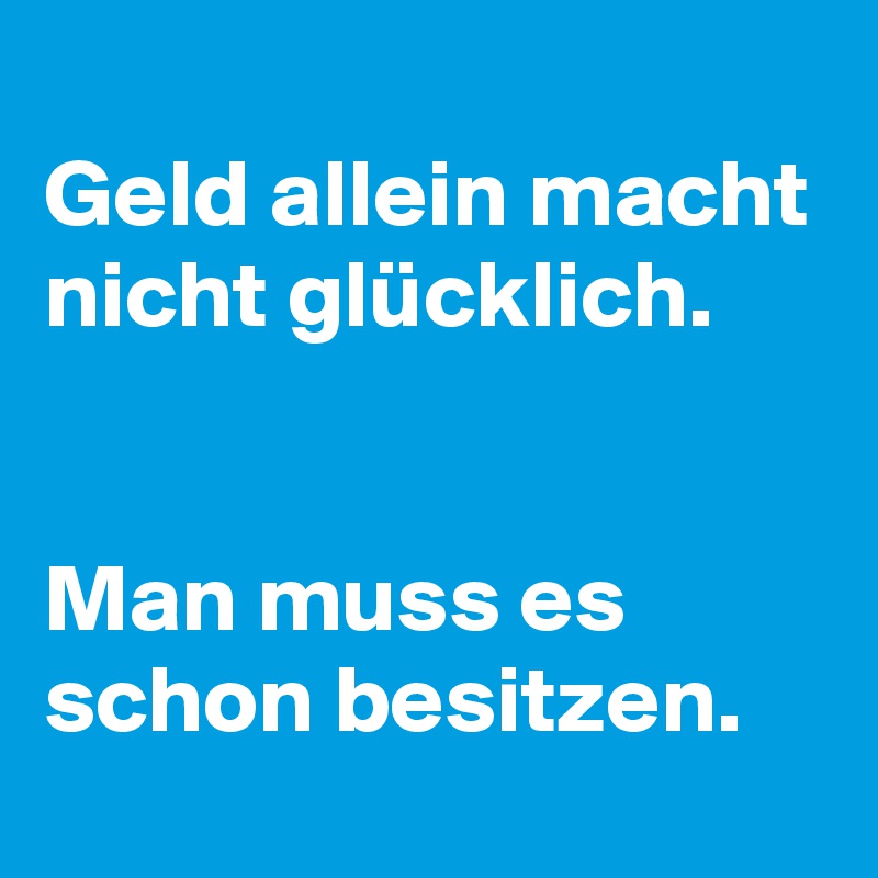 Geld allein macht nicht glücklich. Man muss es schon besitzen. Post