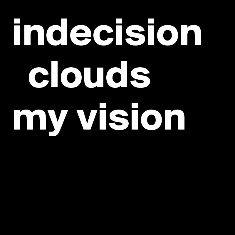 indecision
  clouds my vision

