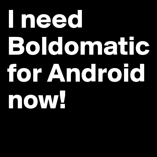 I need Boldomatic for Android now!
