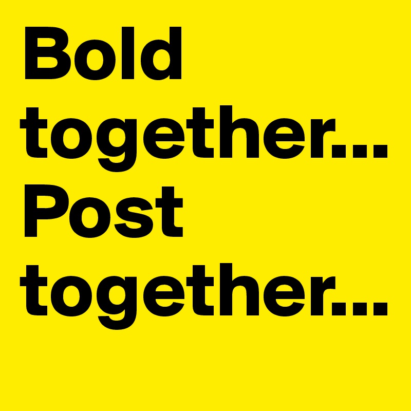 Bold together... Post together...