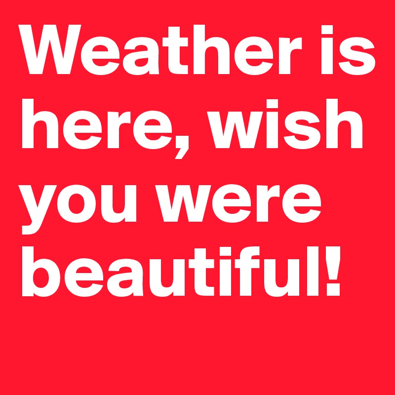 Weather is here, wish you were beautiful!