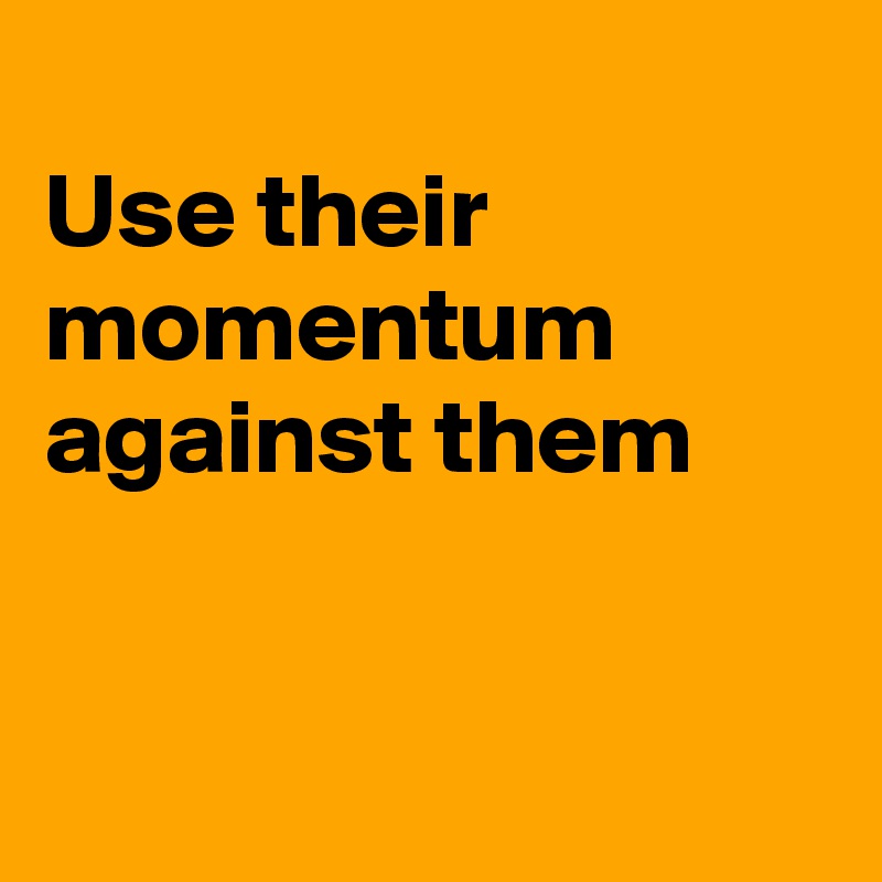 
Use their momentum against them 


