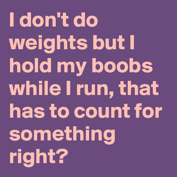 I don't do weights but I hold my boobs while I run, that has to count for something right?