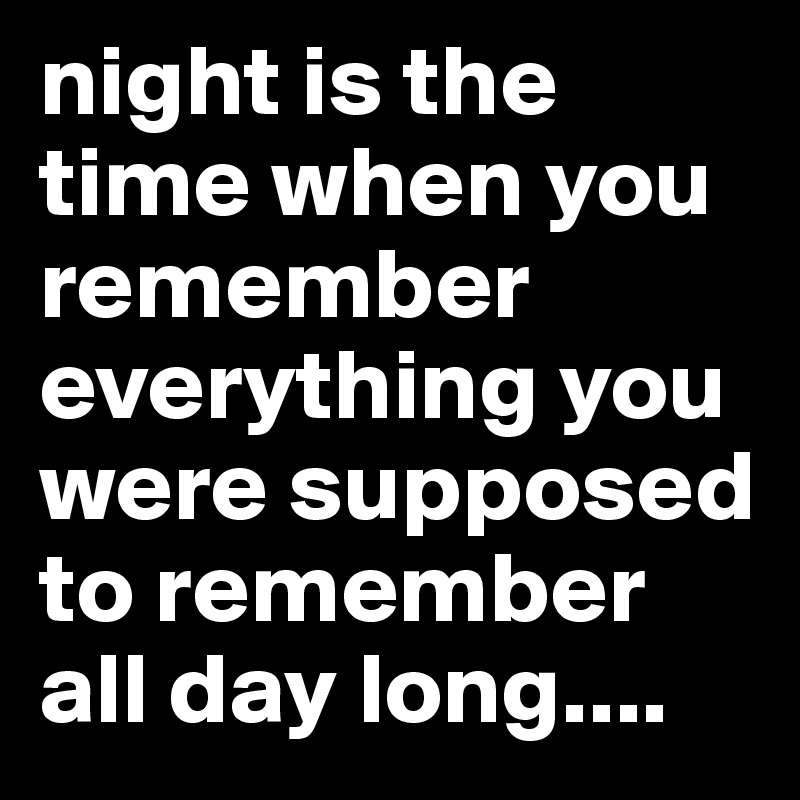 night is the time when you remember everything you were supposed to ...