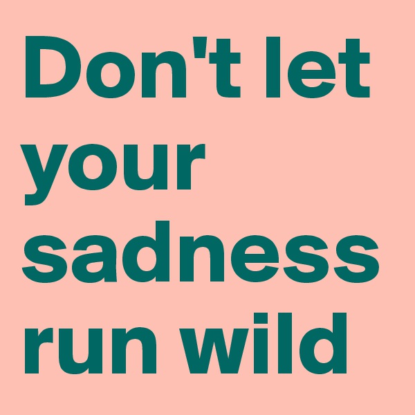 Don't let your sadness run wild