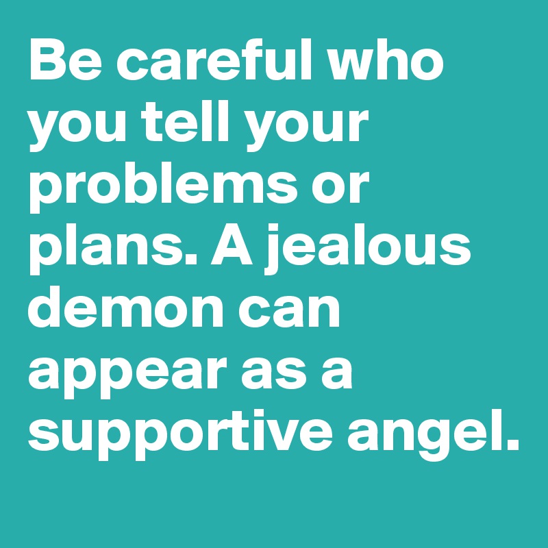 Be careful who you tell your problems or plans. A jealous demon can appear as a supportive angel.