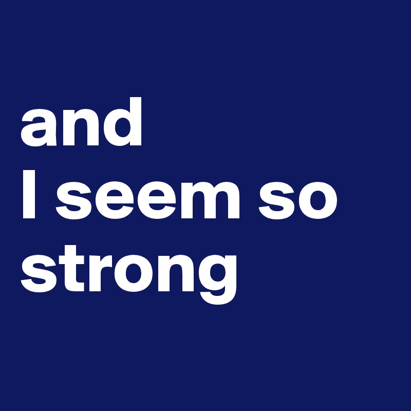 
and 
I seem so strong

