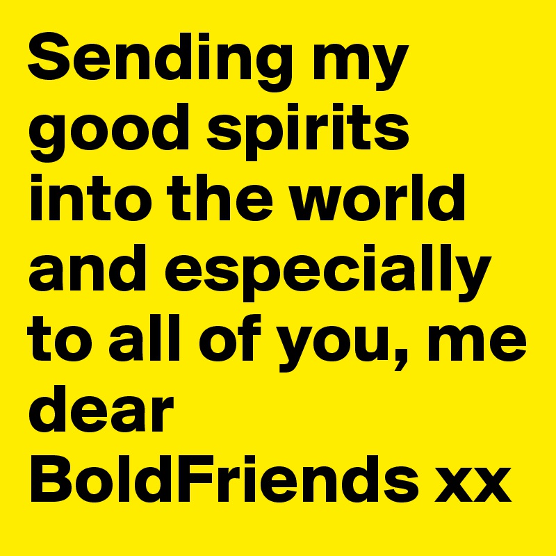 Sending my good spirits into the world and especially to all of you, me dear BoldFriends xx