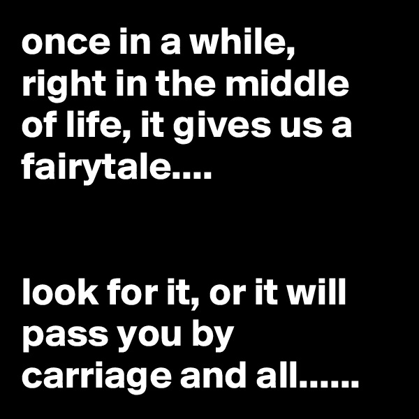 once in a while, right in the middle of life, it gives us a fairytale....


look for it, or it will pass you by carriage and all......
