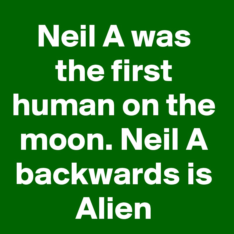 Neil A was the first human on the moon. Neil A backwards is Alien