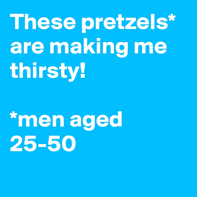 These pretzels* are making me thirsty! 

*men aged 25-50