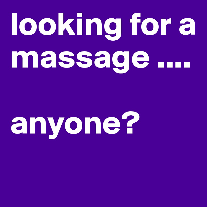 looking for a massage .... 

anyone?
