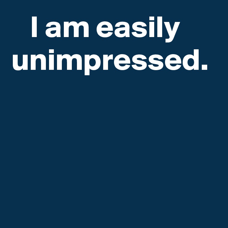    I am easily unimpressed.



