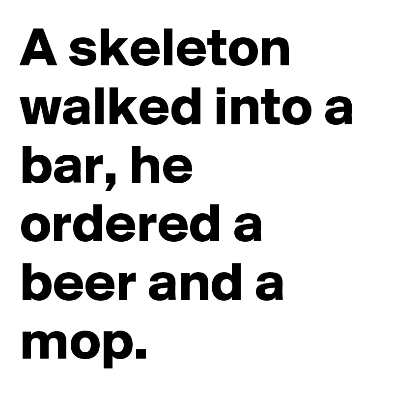 A skeleton walked into a bar, he ordered a beer and a mop.