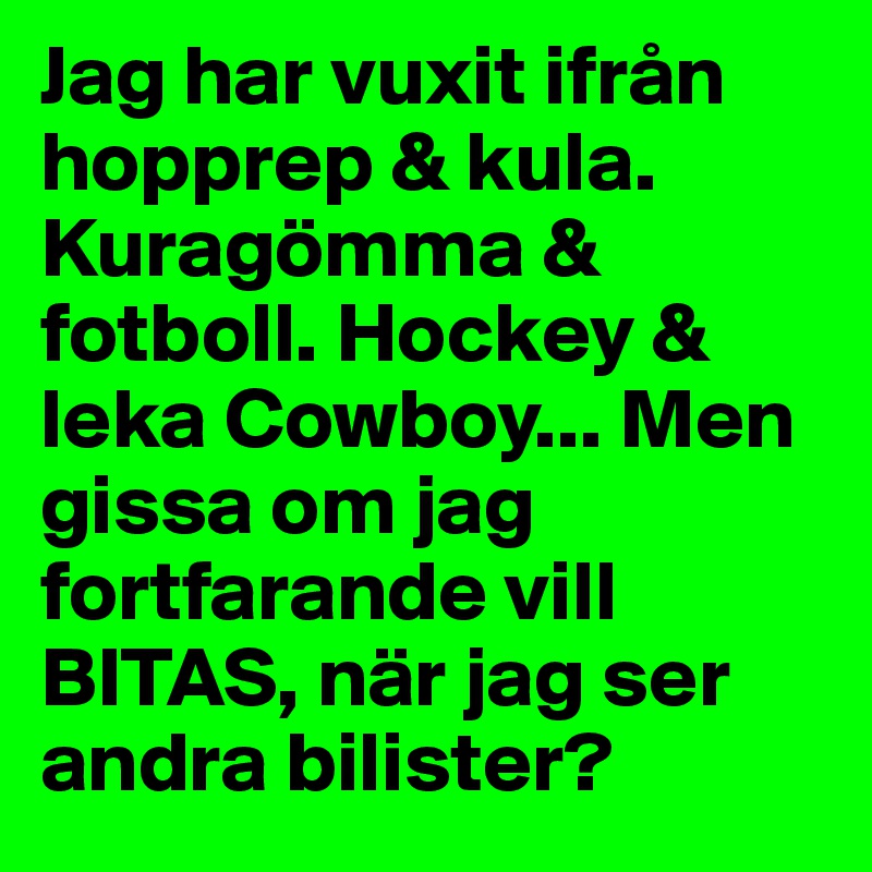 Jag har vuxit ifrån hopprep & kula. Kuragömma & fotboll. Hockey & leka Cowboy... Men gissa om jag fortfarande vill BITAS, när jag ser andra bilister?