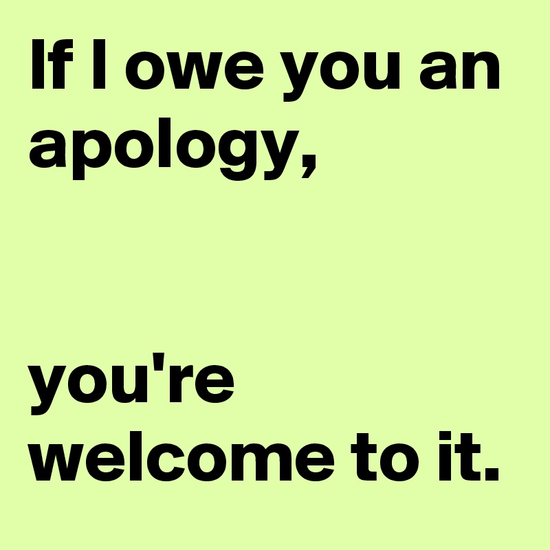 If I Owe You An Apology You Re Welcome To It Post By Chrisrota On Boldomatic