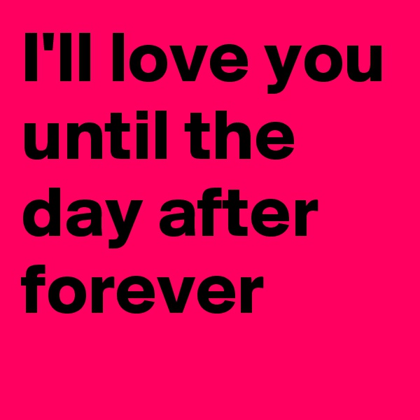 I'll love you until the day after forever