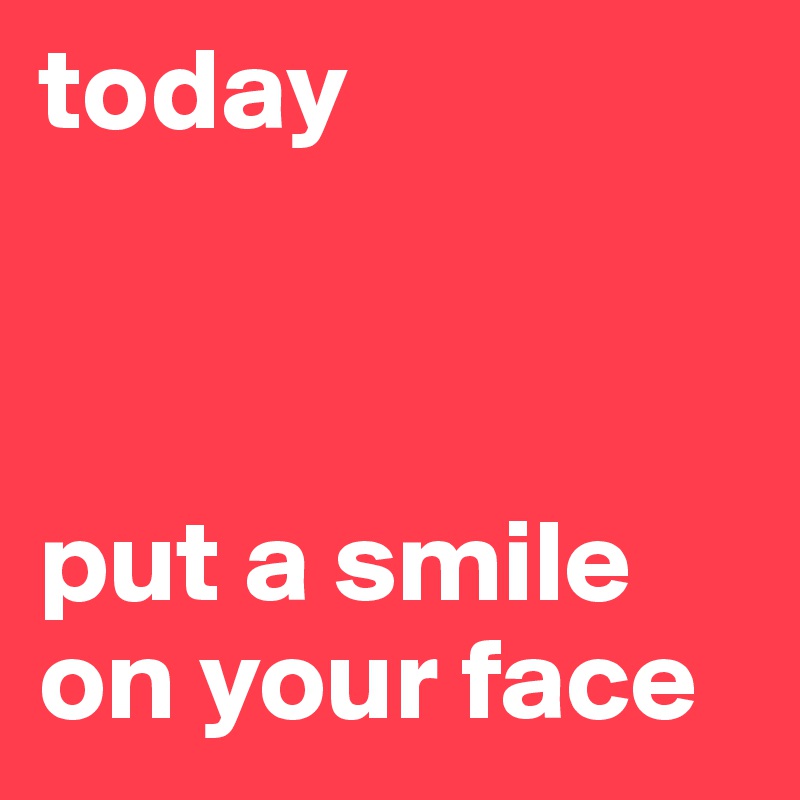 today                                    
                              


put a smile on your face