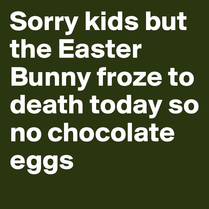 Sorry kids but the Easter Bunny froze to death today so no chocolate eggs