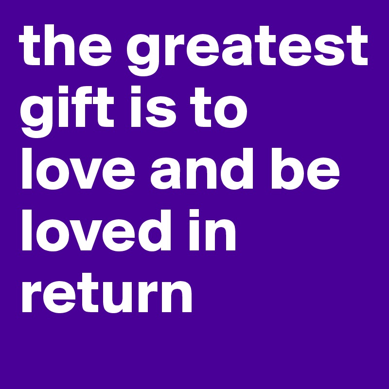 the greatest gift is to love and be loved in return