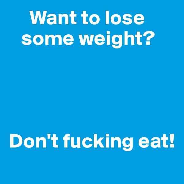      Want to lose 
   some weight? 




Don't fucking eat! 