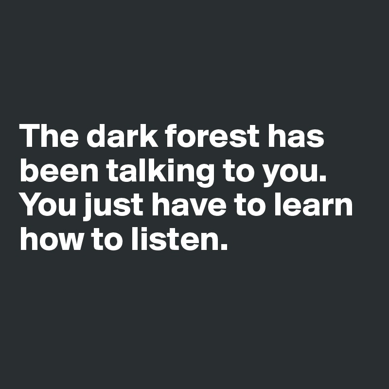 


The dark forest has been talking to you. You just have to learn how to listen.


